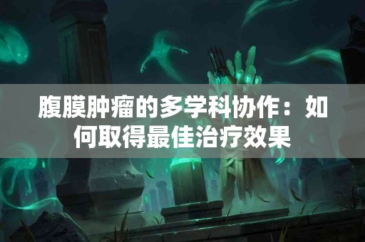 腹膜肿瘤的多学科协作：如何取得最佳治疗效果