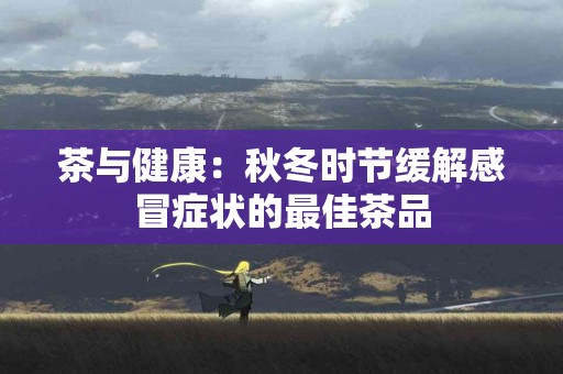 茶与健康：秋冬时节缓解感冒症状的最佳茶品