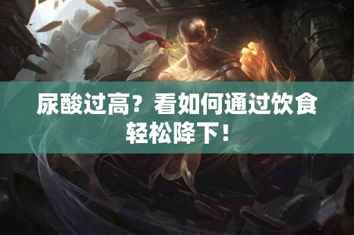 尿酸过高？看如何通过饮食轻松降下！