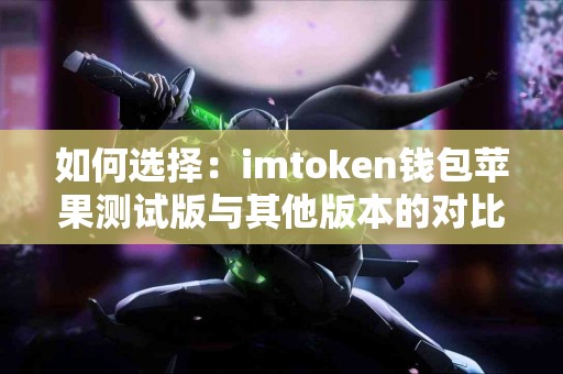 如何选择：imtoken钱包苹果测试版与其他版本的对比