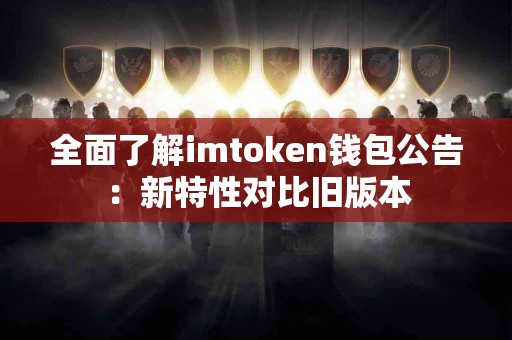 全面了解imtoken钱包公告：新特性对比旧版本