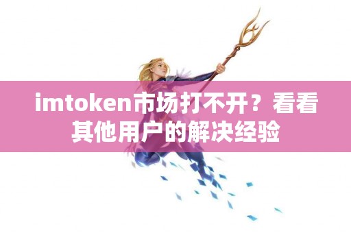 imtoken市场打不开？看看其他用户的解决经验