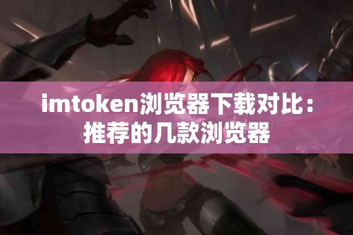 imtoken浏览器下载对比：推荐的几款浏览器