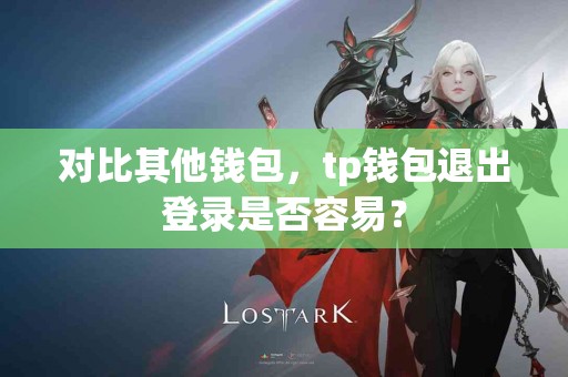 对比其他钱包，tp钱包退出登录是否容易？