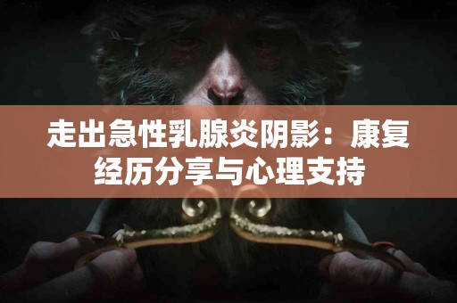 走出急性乳腺炎阴影：康复经历分享与心理支持