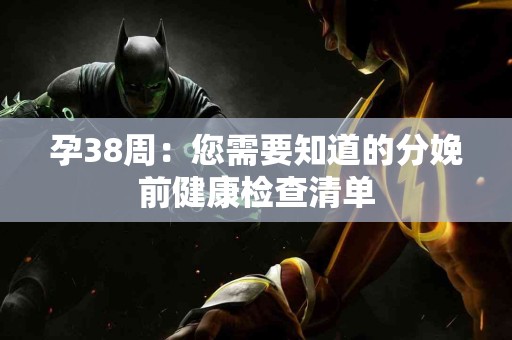 孕38周：您需要知道的分娩前健康检查清单
