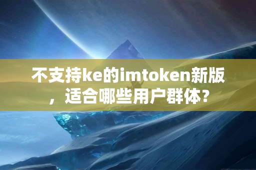 不支持ke的imtoken新版，适合哪些用户群体？