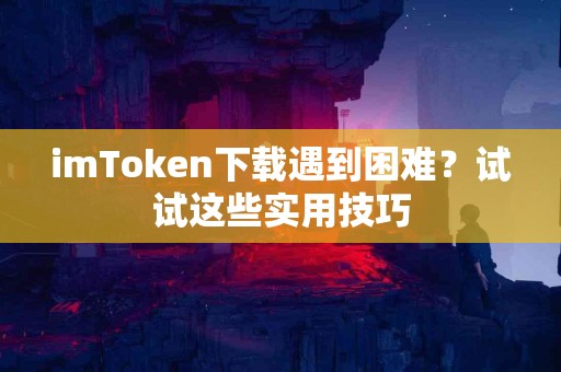 imToken下载遇到困难？试试这些实用技巧
