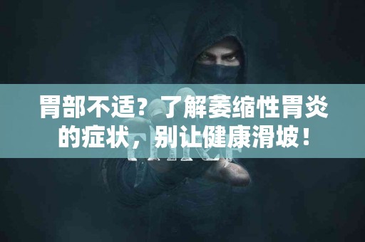 胃部不适？了解萎缩性胃炎的症状，别让健康滑坡！