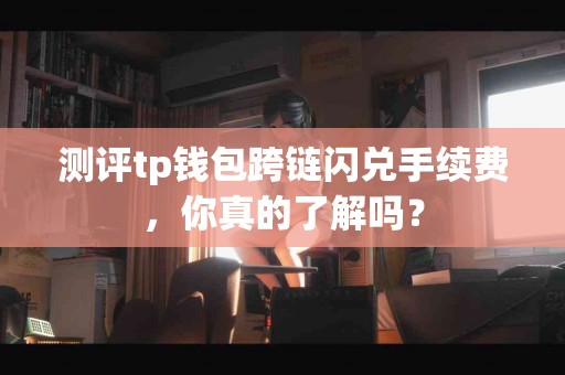 测评tp钱包跨链闪兑手续费，你真的了解吗？