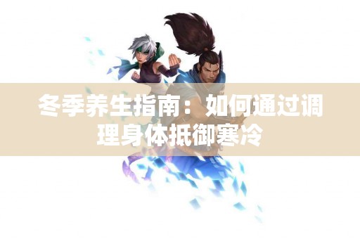 冬季养生指南：如何通过调理身体抵御寒冷