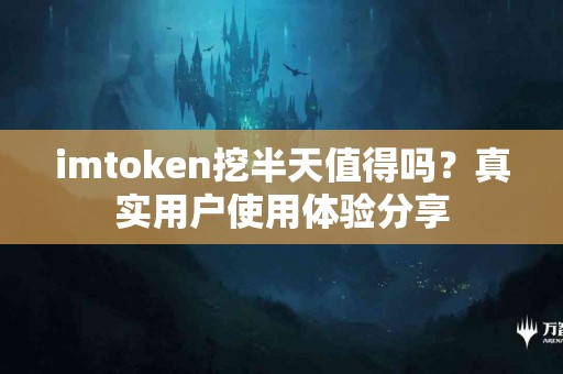 imtoken挖半天值得吗？真实用户使用体验分享
