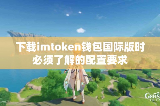 下载imtoken钱包国际版时必须了解的配置要求