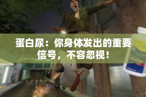 蛋白尿：你身体发出的重要信号，不容忽视！