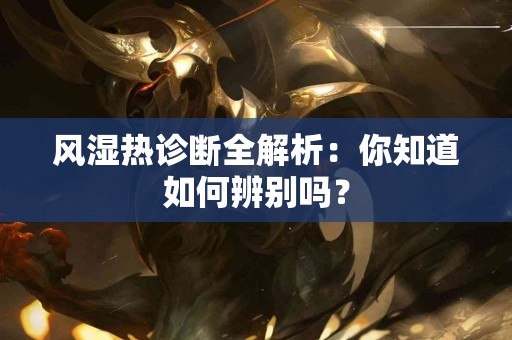 风湿热诊断全解析：你知道如何辨别吗？