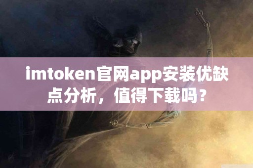 imtoken官网app安装优缺点分析，值得下载吗？