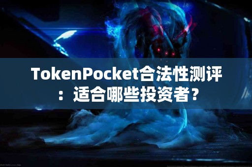 TokenPocket合法性测评：适合哪些投资者？