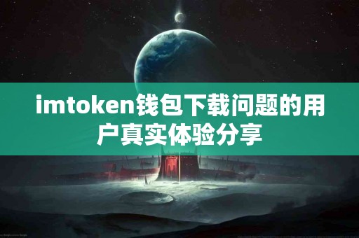imtoken钱包下载问题的用户真实体验分享