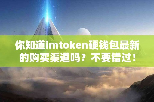 你知道imtoken硬钱包最新的购买渠道吗？不要错过！