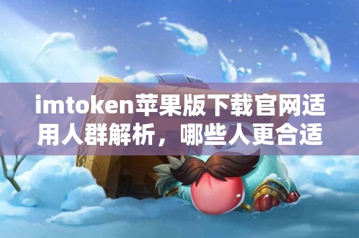 imtoken苹果版下载官网适用人群解析，哪些人更合适？