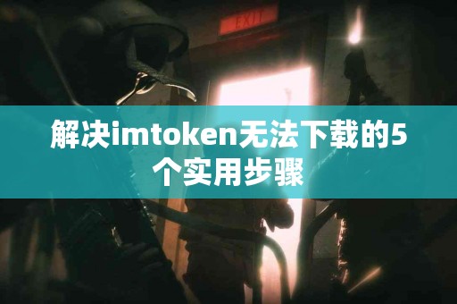 解决imtoken无法下载的5个实用步骤