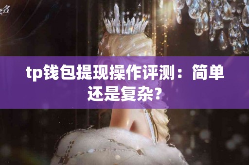 tp钱包提现操作评测：简单还是复杂？