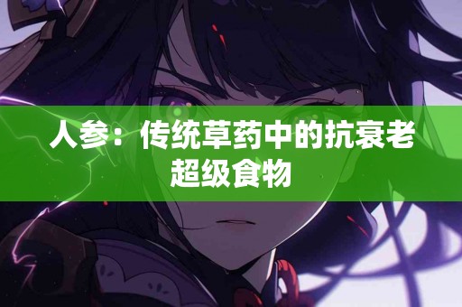 人参：传统草药中的抗衰老超级食物