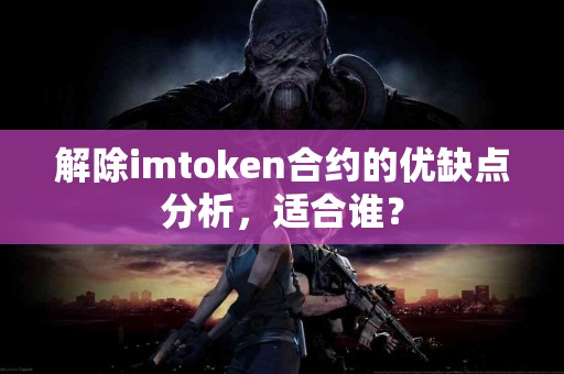 解除imtoken合约的优缺点分析，适合谁？
