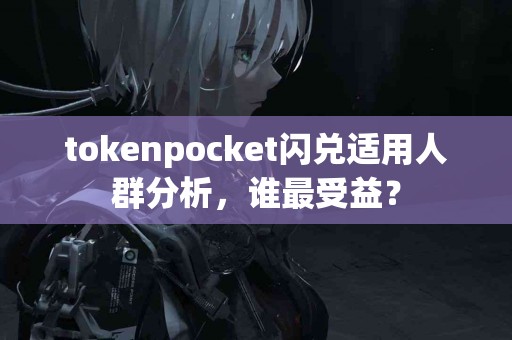 tokenpocket闪兑适用人群分析，谁最受益？