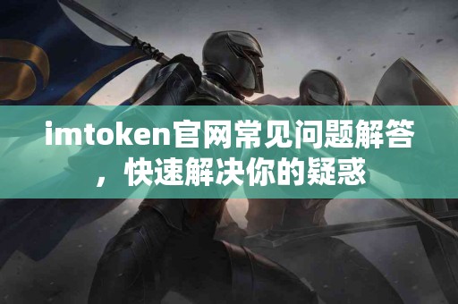 imtoken官网常见问题解答，快速解决你的疑惑