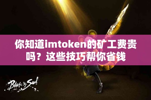 你知道imtoken的矿工费贵吗？这些技巧帮你省钱