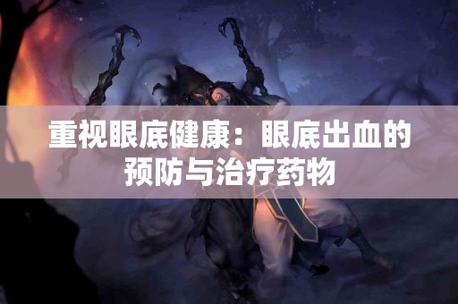 重视眼底健康：眼底出血的预防与治疗药物