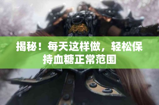 揭秘！每天这样做，轻松保持血糖正常范围