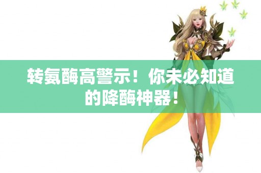 转氨酶高警示！你未必知道的降酶神器！