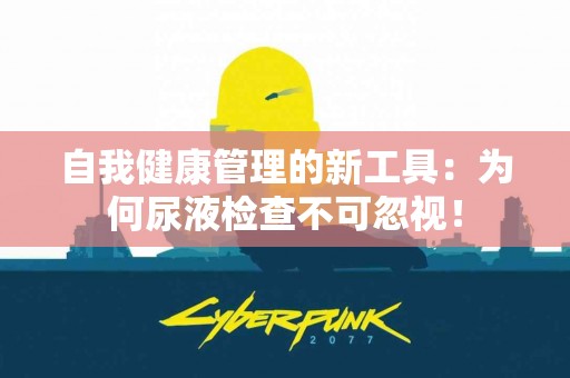 自我健康管理的新工具：为何尿液检查不可忽视！