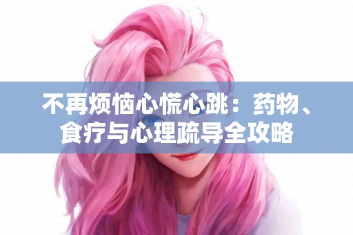不再烦恼心慌心跳：药物、食疗与心理疏导全攻略