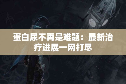 蛋白尿不再是难题：最新治疗进展一网打尽