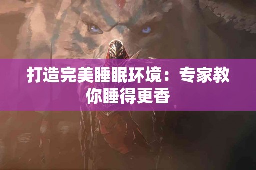 打造完美睡眠环境：专家教你睡得更香