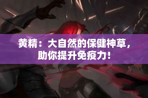 黄精：大自然的保健神草，助你提升免疫力！