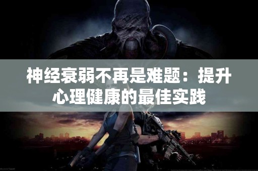 神经衰弱不再是难题：提升心理健康的最佳实践