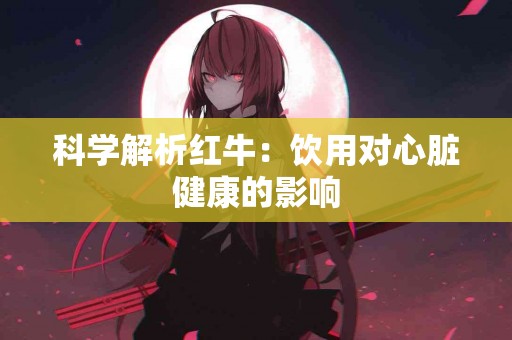 科学解析红牛：饮用对心脏健康的影响