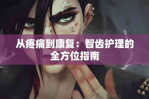 从疼痛到康复：智齿护理的全方位指南