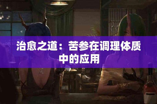 治愈之道：苦参在调理体质中的应用