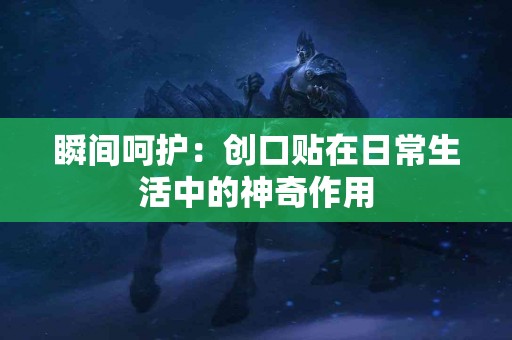 瞬间呵护：创口贴在日常生活中的神奇作用
