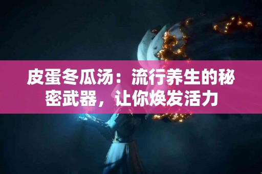 皮蛋冬瓜汤：流行养生的秘密武器，让你焕发活力
