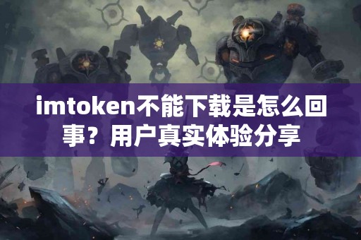 imtoken不能下载是怎么回事？用户真实体验分享