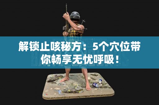 解锁止咳秘方：5个穴位带你畅享无忧呼吸！