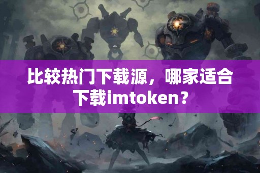 比较热门下载源，哪家适合下载imtoken？