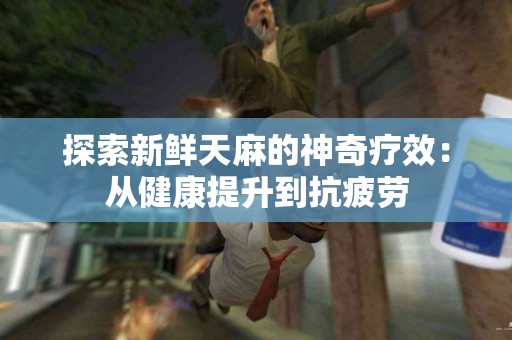 探索新鲜天麻的神奇疗效：从健康提升到抗疲劳