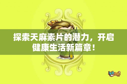 探索天麻素片的潜力，开启健康生活新篇章！